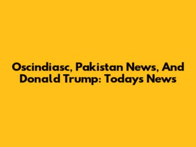 Oscindiasc, Pakistan News, And Donald Trump: Today's News