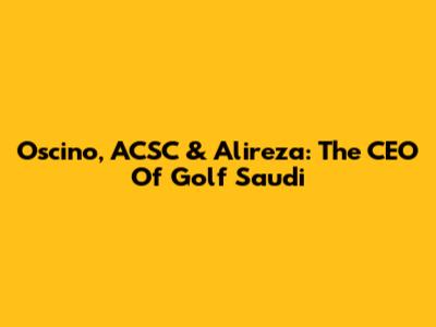 Oscino, ACSC & Alireza: The CEO Of Golf Saudi