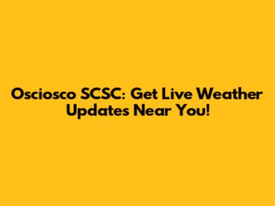 Osciosco SCSC: Get Live Weather Updates Near You!
