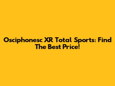 Osciphonesc XR Total Sports: Find The Best Price!