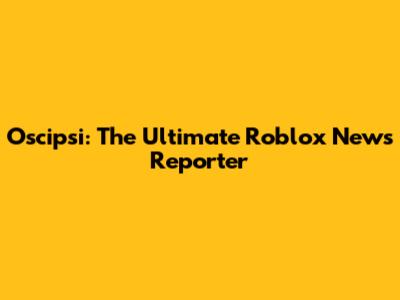 Oscipsi: The Ultimate Roblox News Reporter