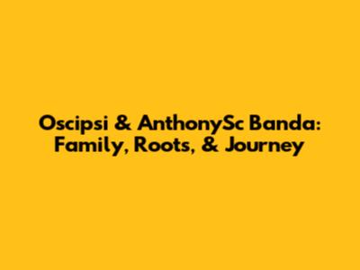 Oscipsi & AnthonySc Banda: Family, Roots, & Journey