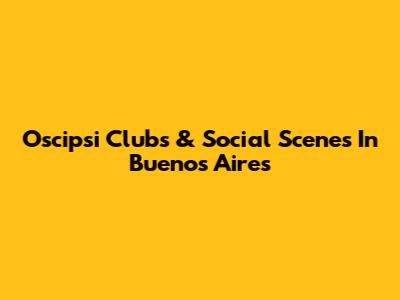 Oscipsi Clubs & Social Scenes In Buenos Aires