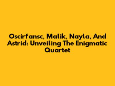 Oscirfansc, Malik, Nayla, And Astrid: Unveiling The Enigmatic Quartet
