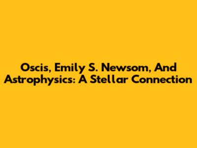 Oscis, Emily S. Newsom, And Astrophysics: A Stellar Connection