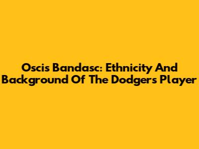 Oscis Bandasc: Ethnicity And Background Of The Dodgers Player