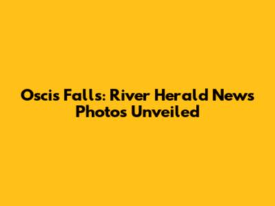 Oscis Falls: River Herald News Photos Unveiled