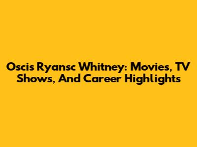 Oscis Ryansc Whitney: Movies, TV Shows, And Career Highlights
