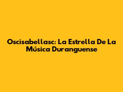 Oscisabellasc: La Estrella De La Música Duranguense
