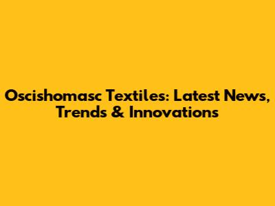 Oscishomasc Textiles: Latest News, Trends & Innovations