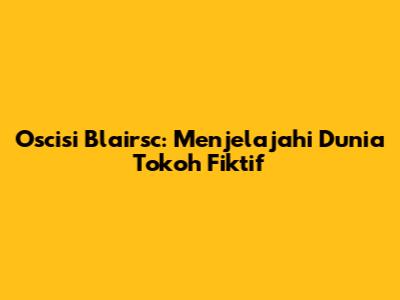 Oscisi Blairsc: Menjelajahi Dunia Tokoh Fiktif