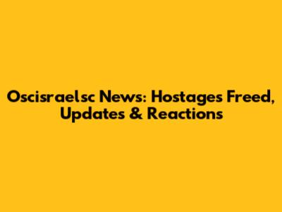 Oscisraelsc News: Hostages Freed, Updates & Reactions