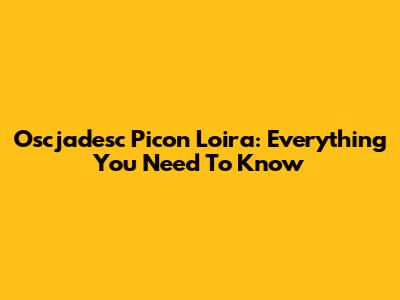 Oscjadesc Picon Loira: Everything You Need To Know