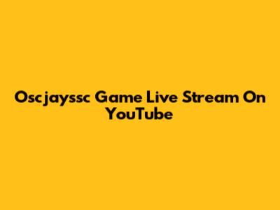 Oscjayssc Game Live Stream On YouTube