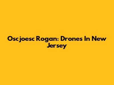 Oscjoesc Rogan: Drones In New Jersey