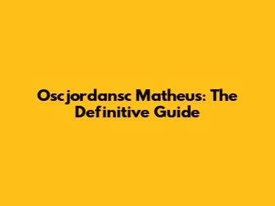 Oscjordansc Matheus: The Definitive Guide