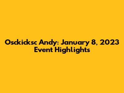 Osckicksc Andy: January 8, 2023 Event Highlights
