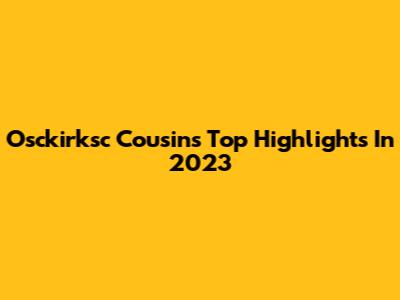 Osckirksc Cousins Top Highlights In 2023