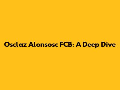 Osclaz Alonsosc FCB: A Deep Dive