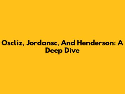 Oscliz, Jordansc, And Henderson: A Deep Dive