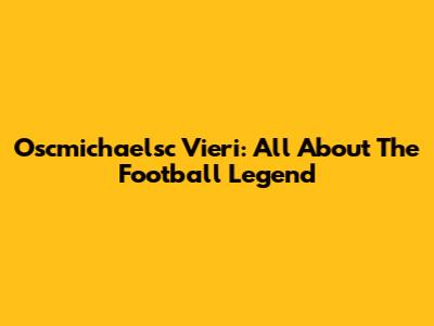 Oscmichaelsc Vieri: All About The Football Legend