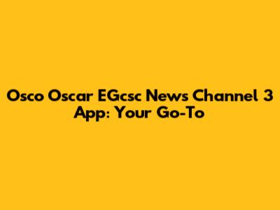 Osco Oscar EGcsc News Channel 3 App: Your Go-To