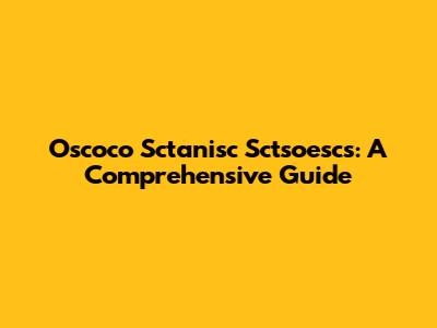 Oscoco Sctanisc Sctsoescs: A Comprehensive Guide