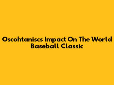 Oscohtanisc's Impact On The World Baseball Classic