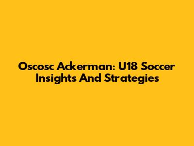 Oscosc Ackerman: U18 Soccer Insights And Strategies