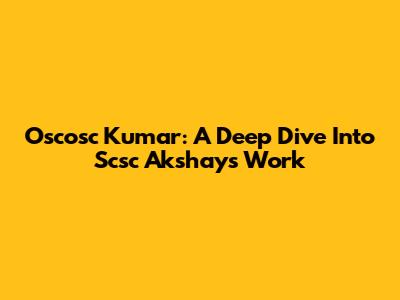 Oscosc Kumar: A Deep Dive Into Scsc Akshay's Work