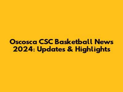Oscosca CSC Basketball News 2024: Updates & Highlights