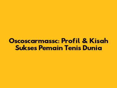 Oscoscarmassc: Profil & Kisah Sukses Pemain Tenis Dunia