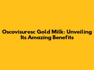 Oscovisuresc Gold Milk: Unveiling Its Amazing Benefits