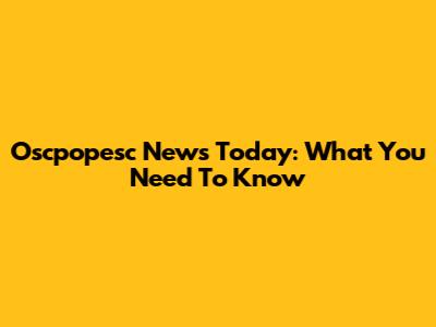 Oscpopesc News Today: What You Need To Know
