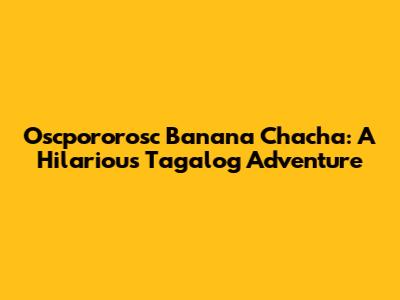 Oscpororosc Banana Chacha: A Hilarious Tagalog Adventure
