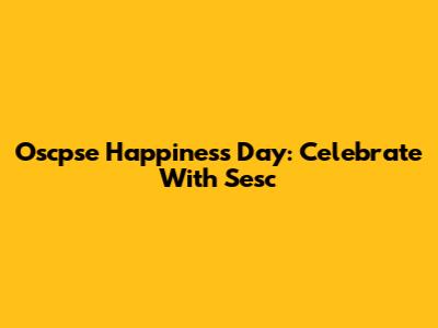 Oscpse Happiness Day: Celebrate With Sesc