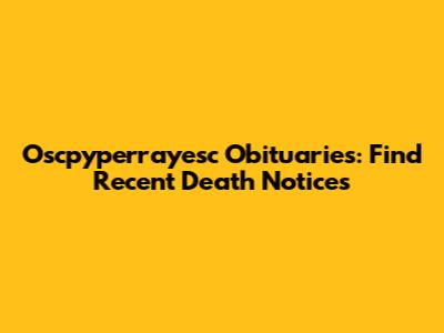 Oscpyperrayesc Obituaries: Find Recent Death Notices