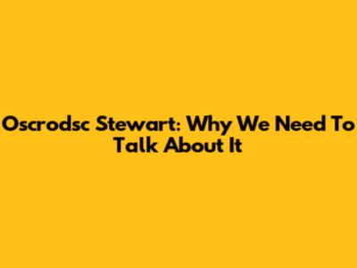 Oscrodsc Stewart: Why We Need To Talk About It