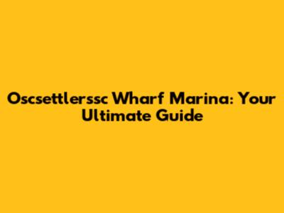 Oscsettlerssc Wharf Marina: Your Ultimate Guide