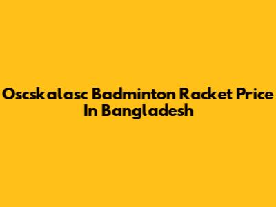 Oscskalasc Badminton Racket Price In Bangladesh