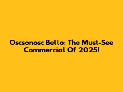 Oscsonosc Bello: The Must-See Commercial Of 2025!