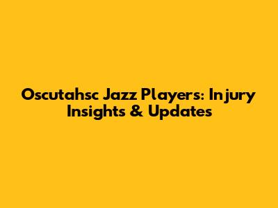 Oscutahsc Jazz Players: Injury Insights & Updates