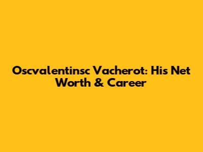 Oscvalentinsc Vacherot: His Net Worth & Career