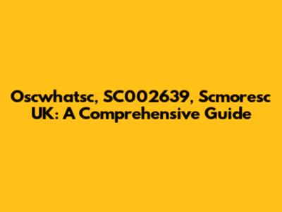 Oscwhatsc, SC002639, Scmoresc UK: A Comprehensive Guide