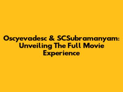 Oscyevadesc & SCSubramanyam: Unveiling The Full Movie Experience