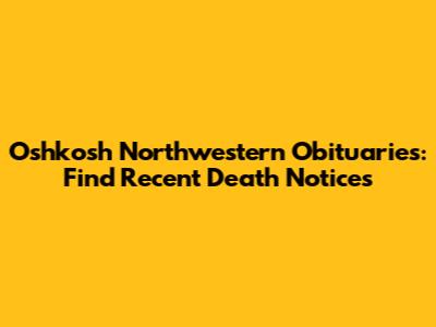 Oshkosh Northwestern Obituaries: Find Recent Death Notices