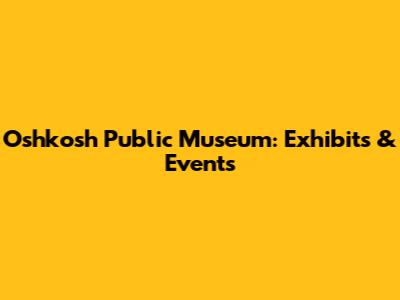 Oshkosh Public Museum: Exhibits & Events