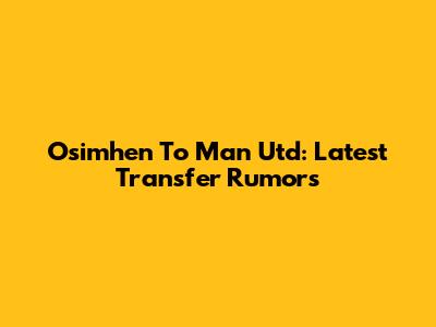 Osimhen To Man Utd: Latest Transfer Rumors
