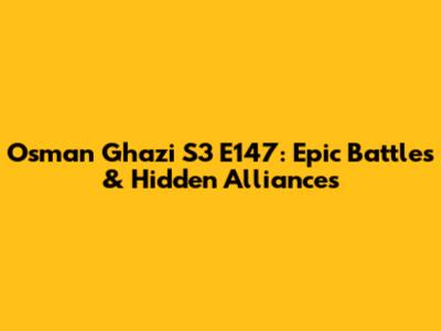 Osman Ghazi S3 E147: Epic Battles & Hidden Alliances