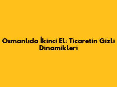 Osmanlı'da İkinci El: Ticaretin Gizli Dinamikleri